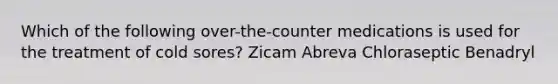 Which of the following over-the-counter medications is used for the treatment of cold sores? Zicam Abreva Chloraseptic Benadryl