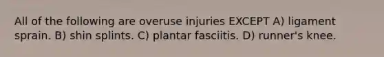 All of the following are overuse injuries EXCEPT A) ligament sprain. B) shin splints. C) plantar fasciitis. D) runner's knee.