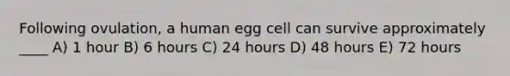 Following ovulation, a human egg cell can survive approximately ____ A) 1 hour B) 6 hours C) 24 hours D) 48 hours E) 72 hours