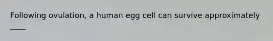 Following ovulation, a human egg cell can survive approximately ____