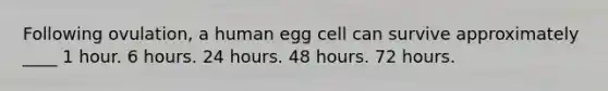 Following ovulation, a human egg cell can survive approximately ____ 1 hour. 6 hours. 24 hours. 48 hours. 72 hours.