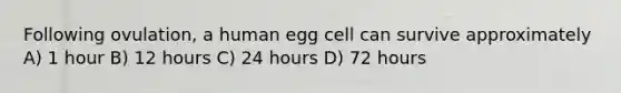 Following ovulation, a human egg cell can survive approximately A) 1 hour B) 12 hours C) 24 hours D) 72 hours