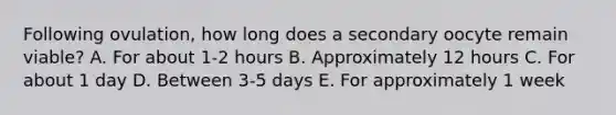 Following ovulation, how long does a secondary oocyte remain viable? A. For about 1-2 hours B. Approximately 12 hours C. For about 1 day D. Between 3-5 days E. For approximately 1 week