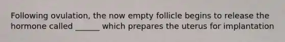 Following ovulation, the now empty follicle begins to release the hormone called ______ which prepares the uterus for implantation