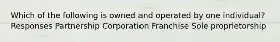 Which of the following is owned and operated by one individual? Responses Partnership Corporation Franchise Sole proprietorship