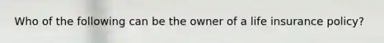 Who of the following can be the owner of a life insurance policy?