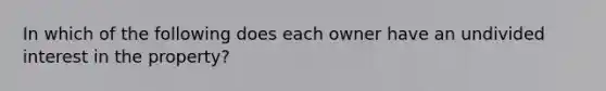 In which of the following does each owner have an undivided interest in the property?