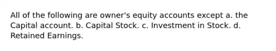 All of the following are owner's equity accounts except a. the Capital account. b. Capital Stock. c. Investment in Stock. d. Retained Earnings.