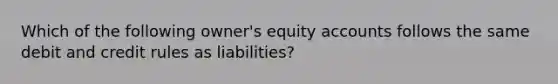 Which of the following owner's equity accounts follows the same debit and credit rules as liabilities?