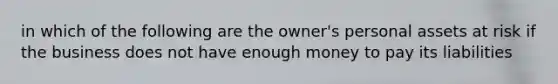 in which of the following are the owner's personal assets at risk if the business does not have enough money to pay its liabilities