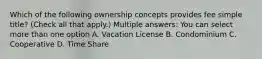 Which of the following ownership concepts provides fee simple title? (Check all that apply.) Multiple answers: You can select more than one option A. Vacation License B. Condominium C. Cooperative D. Time Share