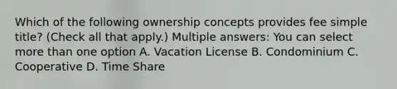 Which of the following ownership concepts provides fee simple title? (Check all that apply.) Multiple answers: You can select more than one option A. Vacation License B. Condominium C. Cooperative D. Time Share