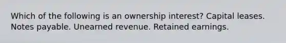 Which of the following is an ownership interest? Capital leases. <a href='https://www.questionai.com/knowledge/kFEYigYd5S-notes-payable' class='anchor-knowledge'>notes payable</a>. Unearned revenue. Retained earnings.