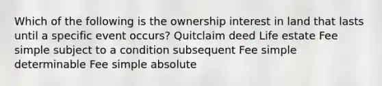 Which of the following is the ownership interest in land that lasts until a specific event occurs? Quitclaim deed Life estate Fee simple subject to a condition subsequent Fee simple determinable Fee simple absolute