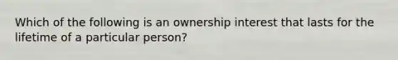 Which of the following is an ownership interest that lasts for the lifetime of a particular person?