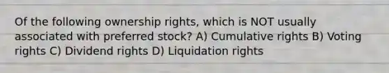 Of the following ownership rights, which is NOT usually associated with preferred stock? A) Cumulative rights B) Voting rights C) Dividend rights D) Liquidation rights