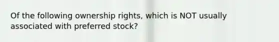 Of the following ownership rights, which is NOT usually associated with preferred stock?