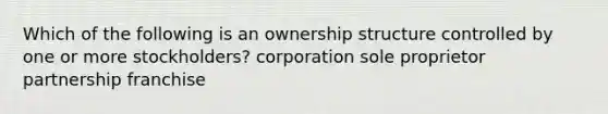 Which of the following is an ownership structure controlled by one or more stockholders? corporation sole proprietor partnership franchise