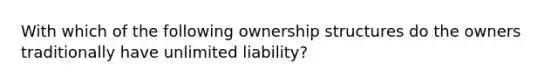 With which of the following ownership structures do the owners traditionally have unlimited liability?