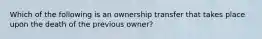 Which of the following is an ownership transfer that takes place upon the death of the previous owner?