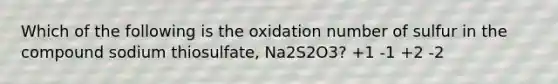 Which of the following is the oxidation number of sulfur in the compound sodium thiosulfate, Na2‍S2‍O3? +1 -1 +2 -2