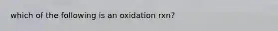 which of the following is an oxidation rxn?