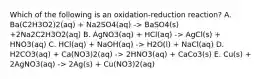 Which of the following is an oxidation-reduction reaction? A. Ba(C2H3O2)2(aq) + Na2SO4(aq) -> BaSO4(s) +2Na2C2H3O2(aq) B. AgNO3(aq) + HCl(aq) -> AgCl(s) + HNO3(aq) C. HCl(aq) + NaOH(aq) -> H2O(l) + NaCl(aq) D. H2CO3(aq) + Ca(NO3)2(aq) -> 2HNO3(aq) + CaCo3(s) E. Cu(s) + 2AgNO3(aq) -> 2Ag(s) + Cu(NO3)2(aq)