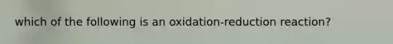 which of the following is an oxidation-reduction reaction?