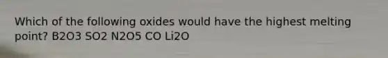 Which of the following oxides would have the highest melting point? B2O3 SO2 N2O5 CO Li2O