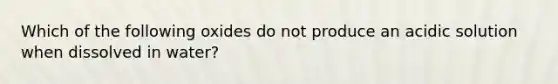 Which of the following oxides do not produce an acidic solution when dissolved in water?