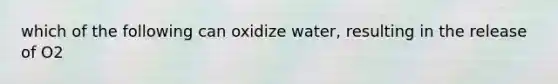 which of the following can oxidize water, resulting in the release of O2