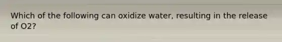 Which of the following can oxidize water, resulting in the release of O2?