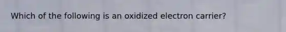 Which of the following is an oxidized electron carrier?