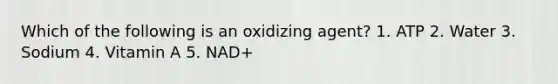 Which of the following is an oxidizing agent? 1. ATP 2. Water 3. Sodium 4. Vitamin A 5. NAD+