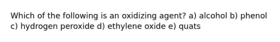 Which of the following is an oxidizing agent? a) alcohol b) phenol c) hydrogen peroxide d) ethylene oxide e) quats