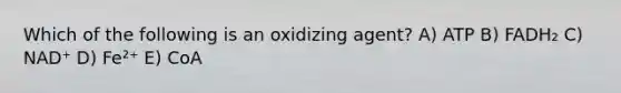 Which of the following is an oxidizing agent? A) ATP B) FADH₂ C) NAD⁺ D) Fe²⁺ E) CoA