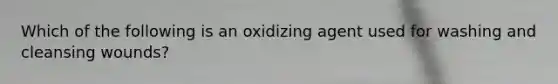 Which of the following is an oxidizing agent used for washing and cleansing wounds?