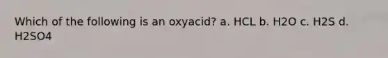 Which of the following is an oxyacid? a. HCL b. H2O c. H2S d. H2SO4