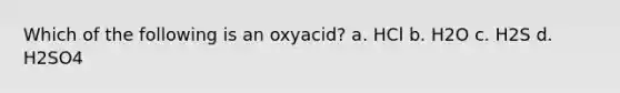 Which of the following is an oxyacid? a. HCl b. H2O c. H2S d. H2SO4