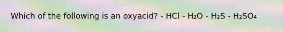 Which of the following is an oxyacid? - HCl - H₂O - H₂S - H₂SO₄