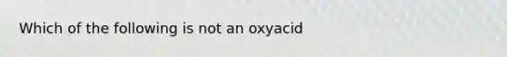 Which of the following is not an oxyacid