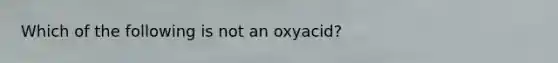 Which of the following is not an oxyacid?