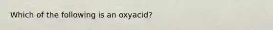 Which of the following is an oxyacid?