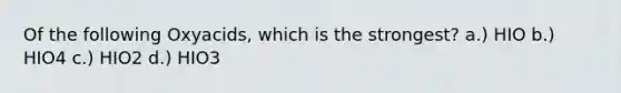 Of the following Oxyacids, which is the strongest? a.) HIO b.) HIO4 c.) HIO2 d.) HIO3