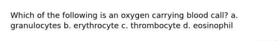 Which of the following is an oxygen carrying blood call? a. granulocytes b. erythrocyte c. thrombocyte d. eosinophil