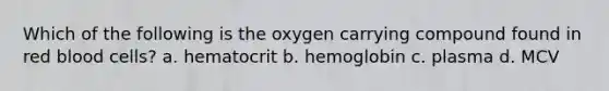 Which of the following is the oxygen carrying compound found in red blood cells? a. hematocrit b. hemoglobin c. plasma d. MCV