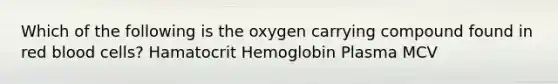 Which of the following is the oxygen carrying compound found in red blood cells? Hamatocrit Hemoglobin Plasma MCV