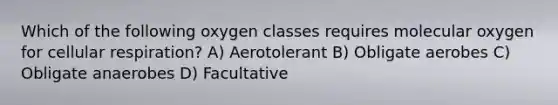 Which of the following oxygen classes requires molecular oxygen for <a href='https://www.questionai.com/knowledge/k1IqNYBAJw-cellular-respiration' class='anchor-knowledge'>cellular respiration</a>? A) Aerotolerant B) Obligate aerobes C) Obligate anaerobes D) Facultative