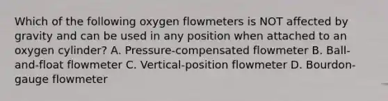 Which of the following oxygen flowmeters is NOT affected by gravity and can be used in any position when attached to an oxygen cylinder? A. Pressure-compensated flowmeter B. Ball-and-float flowmeter C. Vertical-position flowmeter D. Bourdon-gauge flowmeter