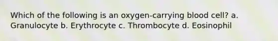 Which of the following is an oxygen-carrying blood cell? a. Granulocyte b. Erythrocyte c. Thrombocyte d. Eosinophil